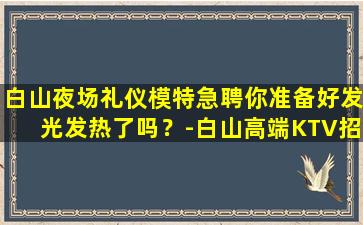 白山夜场礼仪模特急聘你准备好发光发热了吗？-白山高端KTV招聘日结包住强力推荐